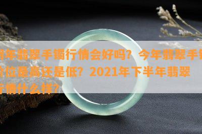 明年翡翠手镯行情会好吗？今年翡翠手镯价位是高还是低？2021年下半年翡翠行情什么样？