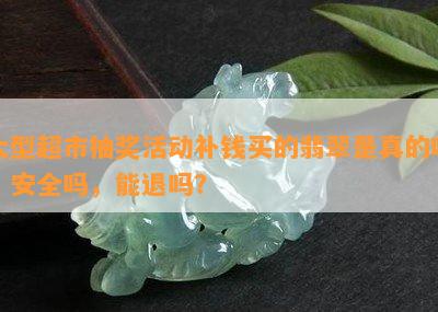 大型超市抽奖活动补钱买的翡翠是真的吗，安全吗，能退吗？