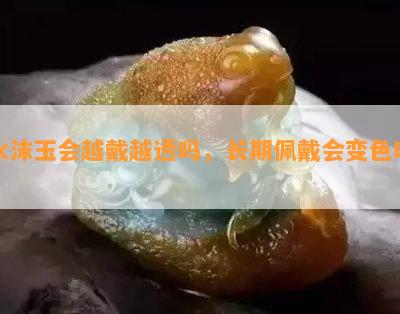 水沫玉会越戴越透吗，长期佩戴会变色吗？