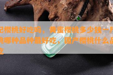 红妃樱桃好吃吗，黄蜜樱桃多少钱一斤，樱桃哪种品种更好吃，国产樱桃什么品种好吃