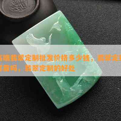 高端翡翠定制批发价格多少钱，翡翠定制可靠吗，翡翠定制的好处