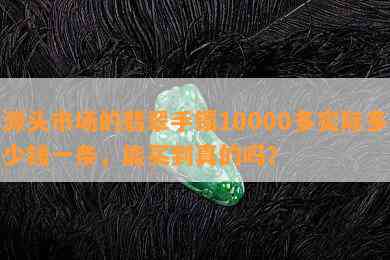 源头市场的翡翠手镯10000多实际多少钱一条，能买到真的吗？