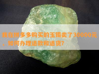 我在拼多多购买的玉镯卖了30000元，如何办理退款和退货？