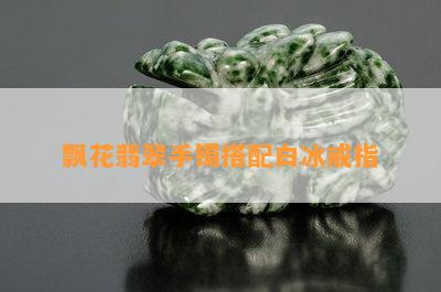 飘花翡翠手镯搭配白冰戒指