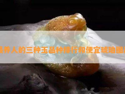 最养人的三种玉品种排行和便宜琥珀图片