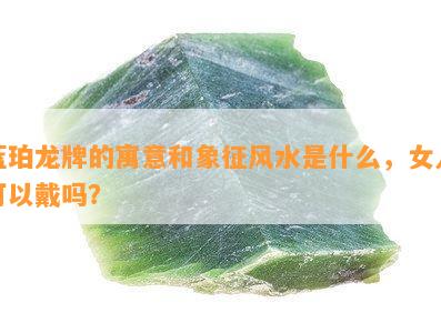 蓝珀龙牌的寓意和象征风水是什么，女人可以戴吗？