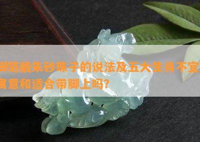 脚链戴朱砂珠子的说法及五大生肖不宜，寓意和适合带脚上吗？