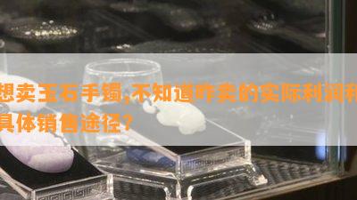 想卖玉石手镯,不知道咋卖的实际利润和具体销售途径？