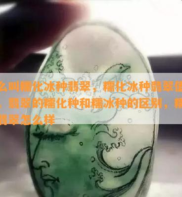 什么叫糯化冰种翡翠，糯化冰种翡翠值钱吗，翡翠的糯化种和糯冰种的区别，糯化冰翡翠怎么样