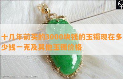 十几年前买的3000块钱的玉镯现在多少钱一克及其他玉镯价格