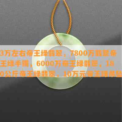 3万左右帝王绿翡翠，7800万翡翠帝王绿手镯，6000万帝王绿翡翠，180公斤帝王绿翡翠，10万元帝王绿吊坠