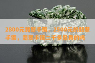 2800元翡翠手镯，2500元的翡翠手镯，翡翠手镯二千多是真的吗