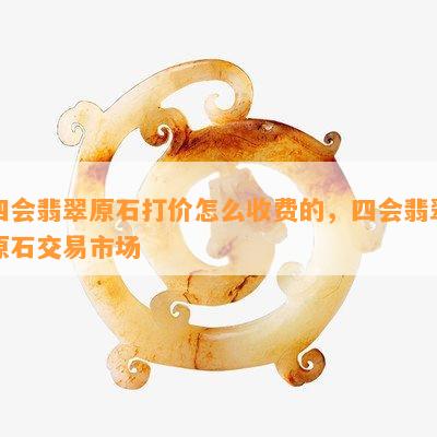 四会翡翠原石打价怎么收费的，四会翡翠原石交易市场