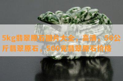 5kg翡翠原石图片大全，高清，50公斤翡翠原石，500克翡翠原石价格