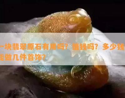 一块翡翠原石有用吗？值钱吗？多少钱？能做几件首饰？