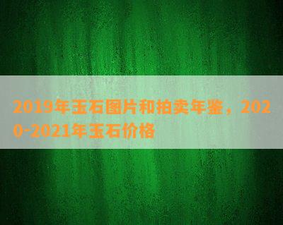 2019年玉石图片和拍卖年鉴，2020-2021年玉石价格