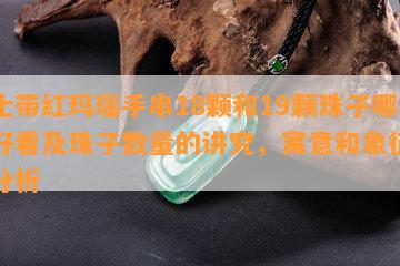 女士带红玛瑙手串18颗和19颗珠子哪个好看及珠子数量的讲究，寓意和象征意义分析