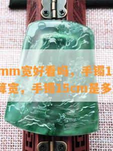 手镯15mm宽好看吗，手镯15mm宽度算不算宽，手镯15cm是多大圈口