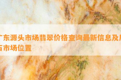 广东源头市场翡翠价格查询最新信息及原石市场位置