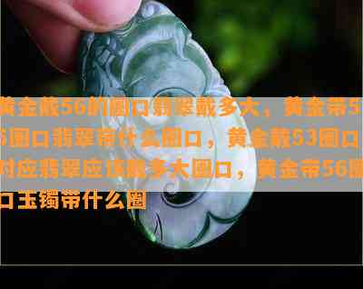 黄金戴56的圈口翡翠戴多大，黄金带55圈口翡翠带什么圈口，黄金戴53圈口对应翡翠应该戴多大圈口，黄金带56圈口玉镯带什么圈