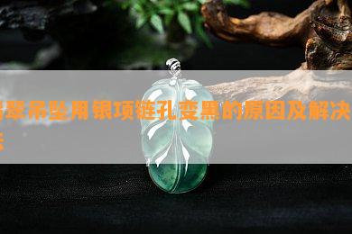 翡翠吊坠用银项链孔变黑的原因及解决方法