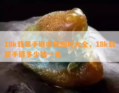 18k翡翠手链串珠图片大全，18k翡翠手链多少钱一克