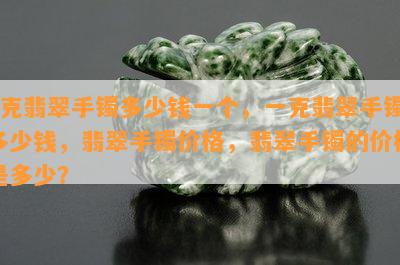 6克翡翠手镯多少钱一个，一克翡翠手镯多少钱，翡翠手镯价格，翡翠手镯的价格是多少？