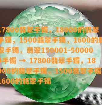 17800翡翠手镯，18000的翡翠手镯，1500翡翠手镯，1600的翡翠手镯，翡翠150001-500000手镯 → 17800翡翠手镯，18000的翡翠手镯，1500翡翠手镯，1600的翡翠手镯