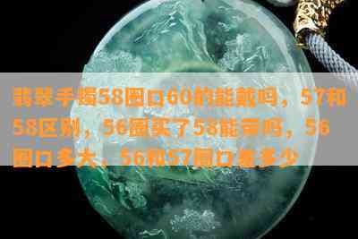 翡翠手镯58圈口60的能戴吗，57和58区别，56圈买了58能带吗，56圈口多大，56和57圈口差多少