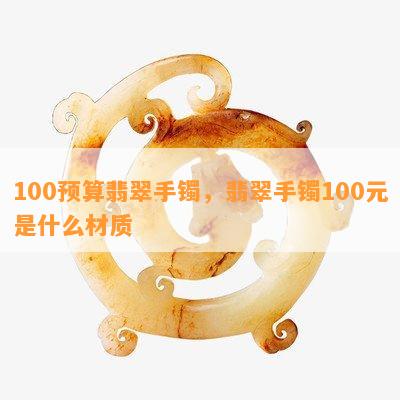 100预算翡翠手镯，翡翠手镯100元是什么材质