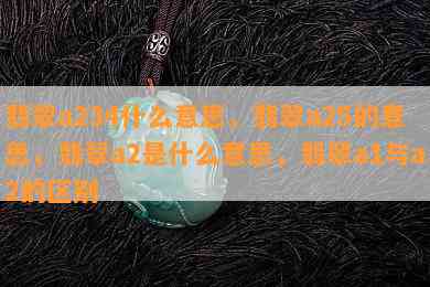 翡翠a234什么意思，翡翠a25的意思，翡翠a2是什么意思，翡翠a1与a2的区别