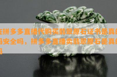 在拼多多直播代购买翡翠原石证书是真的吗安全吗，拼多多直播卖翡翠原石是真的吗