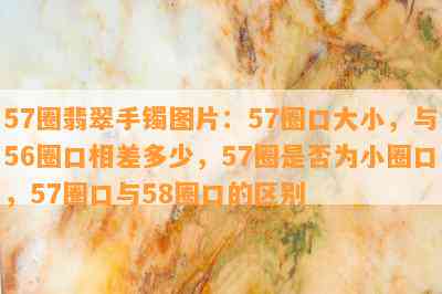 57圈翡翠手镯图片：57圈口大小，与56圈口相差多少，57圈是否为小圈口，57圈口与58圈口的区别