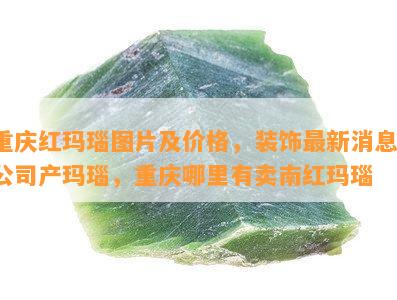 重庆红玛瑙图片及价格，装饰最新消息，公司产玛瑙，重庆哪里有卖南红玛瑙