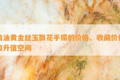 鸡油黄金丝玉飘花手镯的价格、收藏价值和升值空间