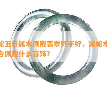 属蛇五行属木佩戴翡翠好不好，属蛇木命适合佩戴什么首饰？