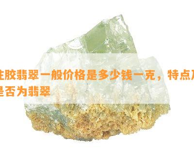 注胶翡翠一般价格是多少钱一克，特点及是否为翡翠