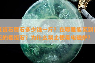 麦饭石原石多少钱一斤？在哪里能买到真正的麦饭石？为什么禁止使用电磁炉？