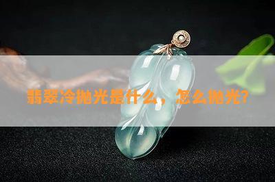 翡翠冷抛光是什么，怎么抛光？