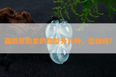 圆翡翠如意的造型分几种，值钱吗？