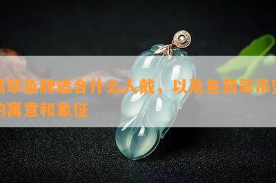 翡翠鱼牌适合什么人戴，以及鱼翡翠吊坠的寓意和象征