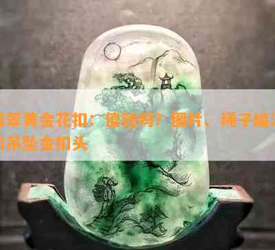 翡翠黄金花扣：值钱吗？图片、绳子编法和吊坠金扣头