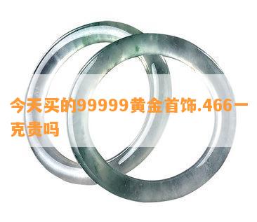 今天买的99999黄金首饰.466一克贵吗