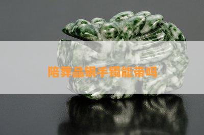 陪葬品银手镯能带吗