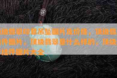 顶级翡翠印章吊坠图片及价格，顶级翡翠雕件图片，顶级翡翠是什么样的，顶级翡翠挂件图片大全