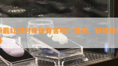 佩戴红翡对身体有害吗？寓意、好处和作用