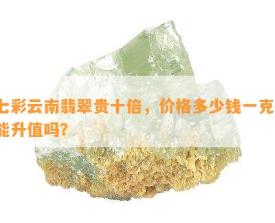 七彩云南翡翠贵十倍，价格多少钱一克，能升值吗？