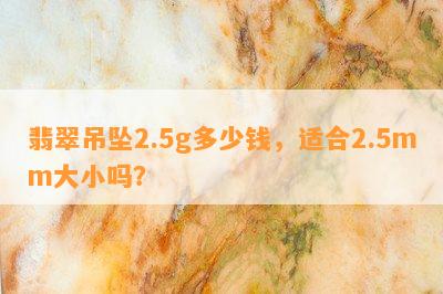 翡翠吊坠2.5g多少钱，适合2.5mm大小吗？