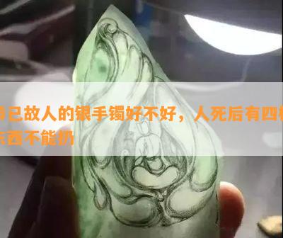 带已故人的银手镯好不好，人死后有四样东西不能扔