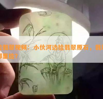 捡翡翠视频：小伙河边捡翡翠原石，翡翠哪里捡？